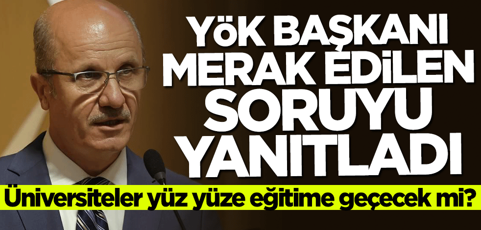 Üniversiteler yüz yüze eğitime geçecek mi? YÖK başkanı merak edilen soruya cevap verdi