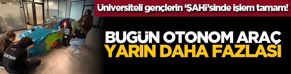 Üniversiteli gençlerin ‘ŞAHİ’sinde işlem tamam! Bugün otonom araç yarın daha fazlası