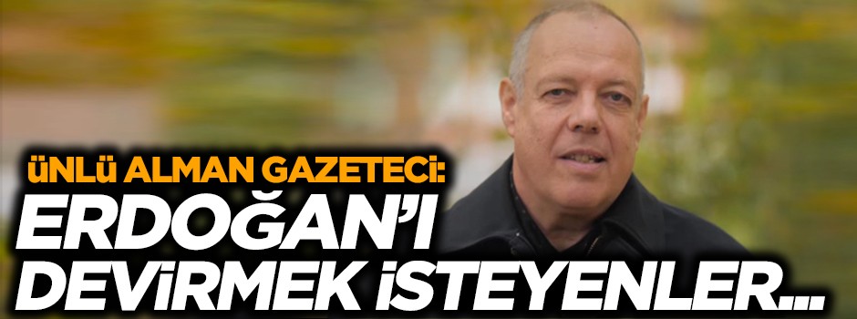 Ünlü Alman gazeteci: Erdoğan'ı devirmek isteyenler...