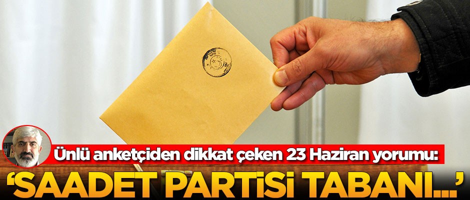 Ünlü anketçiden dikkat çeken 23 Haziran yorumu: Saadet Partisi tabanı...