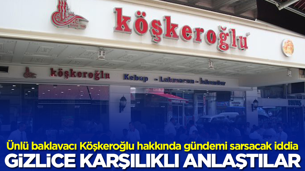 Ünlü baklavacı Köşkeroğlu hakkında gündemi sarsacak iddia: Gizlice karşılıklı anlaştılar
