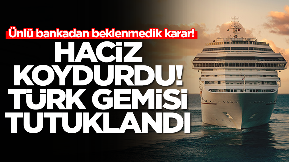 Ünlü bankadan beklenmedik karar: Haciz koydurdu, Türk gemisi tutuklandı