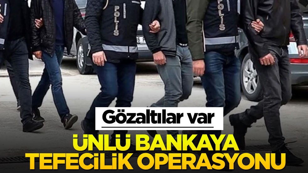 Ünlü bankaya tefecilik operasyonu! Gözaltılar var