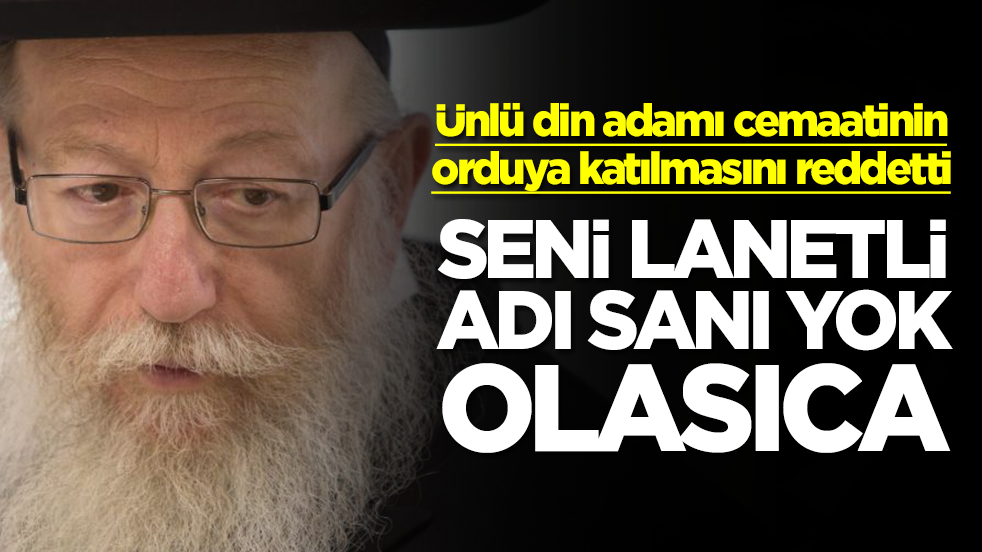 Ünlü din adamı cemaatinin orduya katılmasını reddetti: Seni lanetli adı sanı yok olasıca