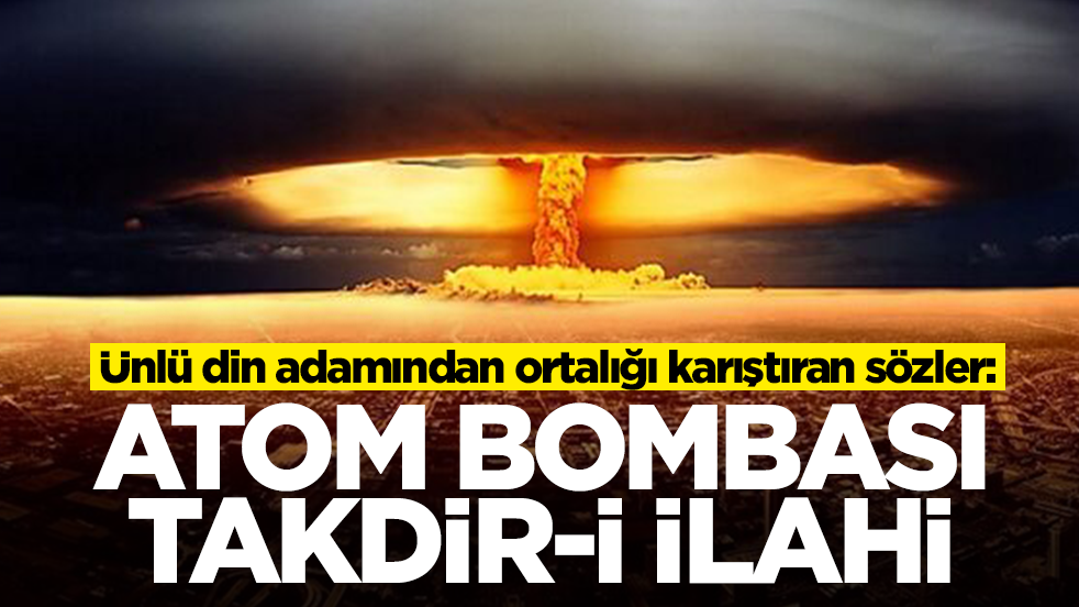 Ünlü din adamından ortalığı karıştıran sözler: Atom bombası takdir-i ilahi