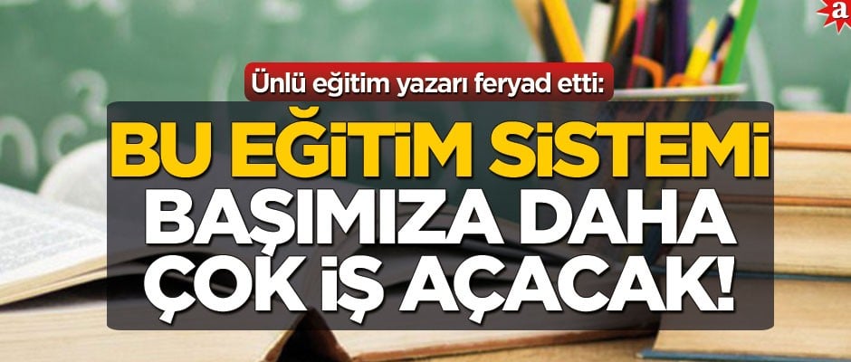 Ünlü eğitim yazarı feryad etti! "Bu eğitim sistemi başımıza daha çok iş açacak!"