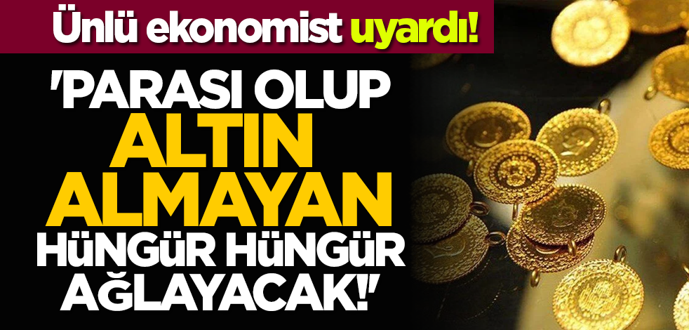Ünlü ekonomist uyardı! 'Parası olup altın almayan hüngür hüngür ağlayacak!'