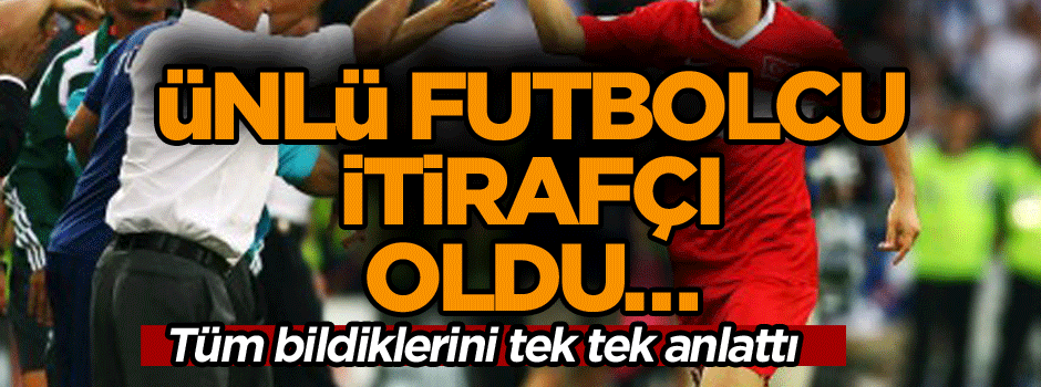 Ünlü futbolcu itirafçı oldu… Tüm bildiklerini tek tek anlattı