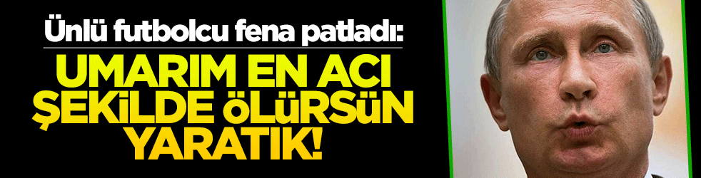 Ünlü futbolcu Putin'e fena patladı: Umarım en acı şekilde ölürsün yaratık!