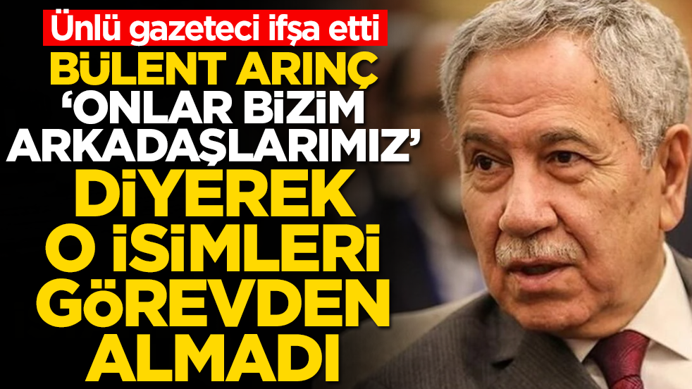 Ünlü gazeteci ifşa etti: Bülent Arınç 'bizim arkadaşlarımız' diyerek o isimleri görevden almadı