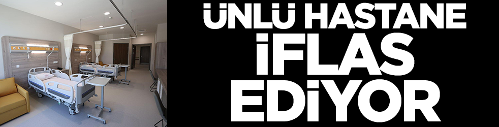 Ünlü hastane iflas ediyor: Kötü haber geldi