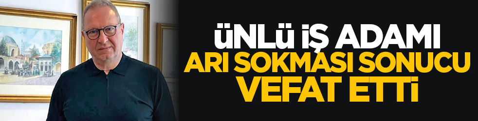 Ünlü iş adamı arı sokması sonucu vefat etti