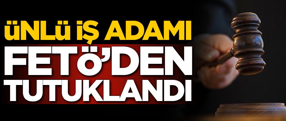 Ünlü iş adamı FETÖ üyeliğinden tutuklandı