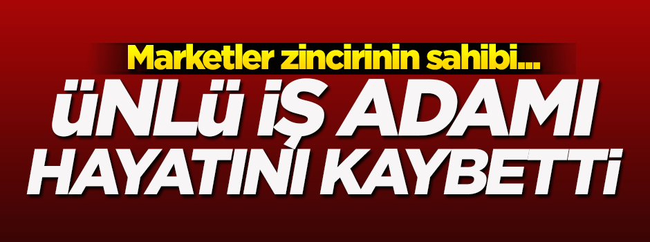 Ünlü iş adamı hayatını kaybetti