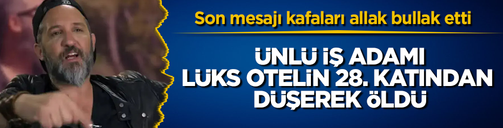 Ünlü iş adamı, lüks otelin 28. katından düşerek öldü! Son mesajı kafaları allak bullak etti