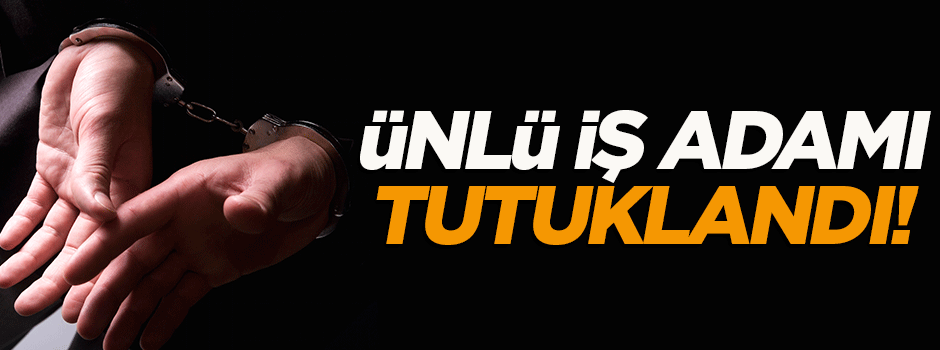 Ünlü iş adamı tutuklandı!