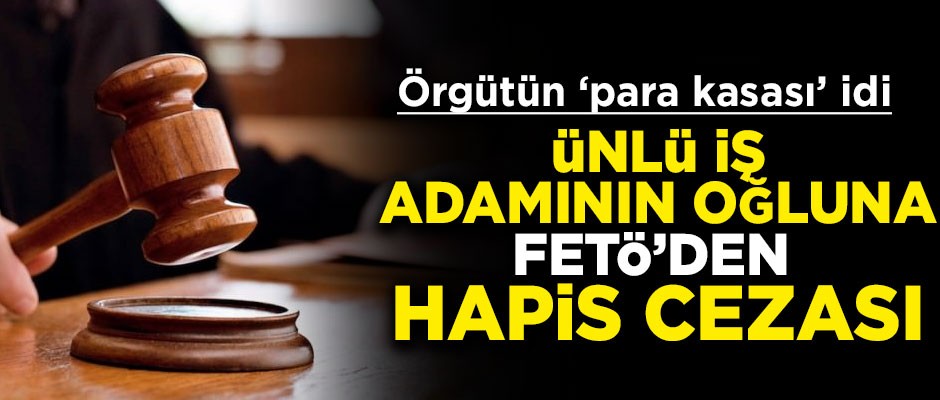 Ünlü iş adamının oğluna FETÖ'den hapis cezası! Örgütün para kasasıydı...