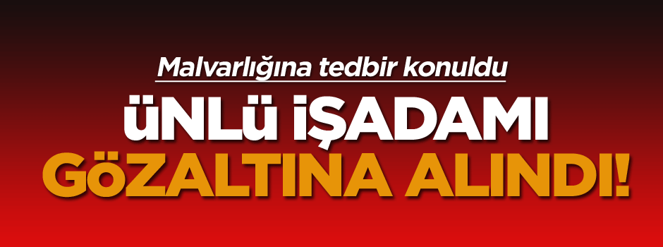 Ünlü işadamı gözaltına alındı!