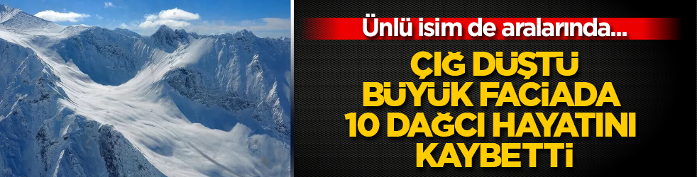 Ünlü isim de aralarında... Çığ düştü, büyük faciada 10 dağcı hayatını kaybetti