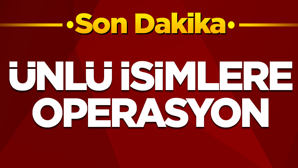Ünlü isimlere operasyon! Listede yok yok