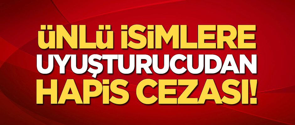 Ünlü isimlere uyuşturucudan hapis cezası!