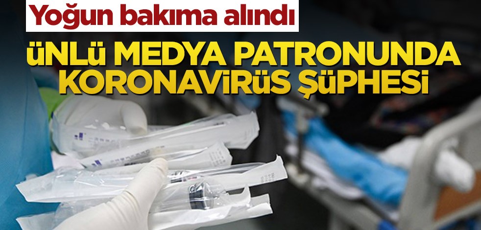 Eski medya patronunda koronavirüs şüphesi! Yoğun bakıma alındı