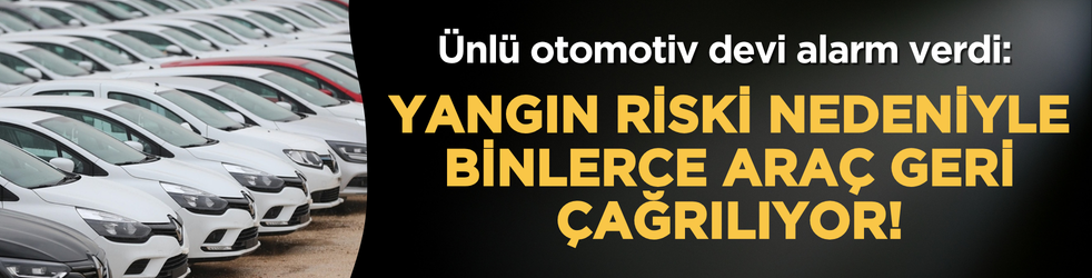 Ünlü otomotiv devi alarm verdi: Yangın riski nedeniyle binlerce araç geri çağrılıyor!
