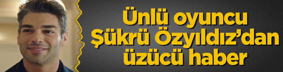 Ünlü oyuncu Şükrü Özyıldız'dan üzücü haber