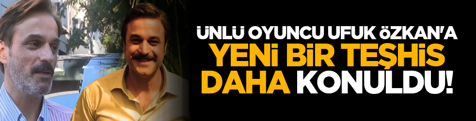 Ünlü oyuncu Ufuk Özkan'a yeni bir teşhis daha konuldu!