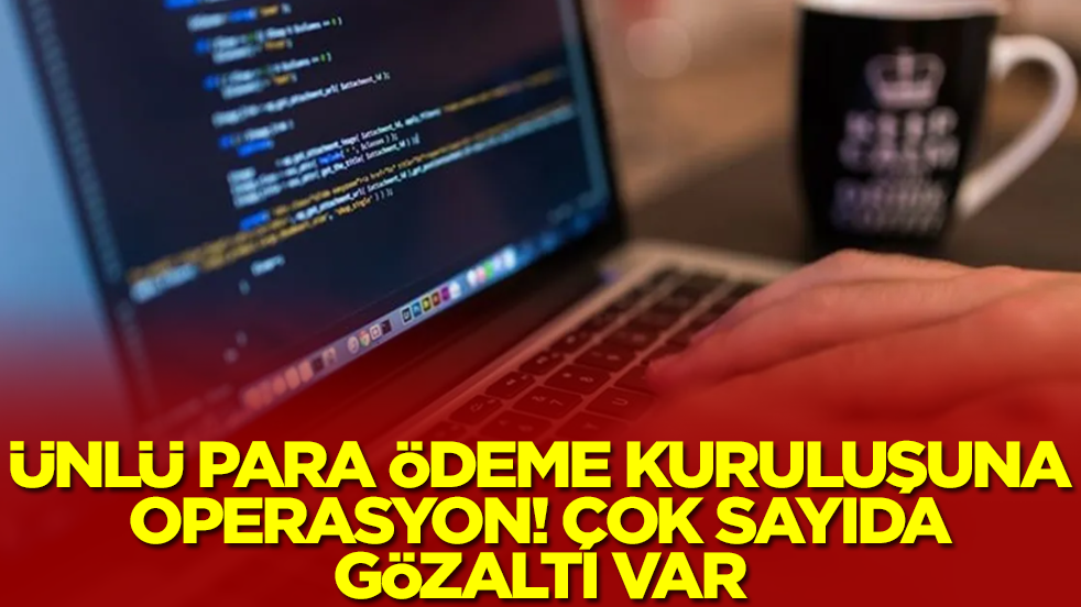 Ünlü para ödeme kuruluşuna operasyon! Çok sayıda gözaltı var