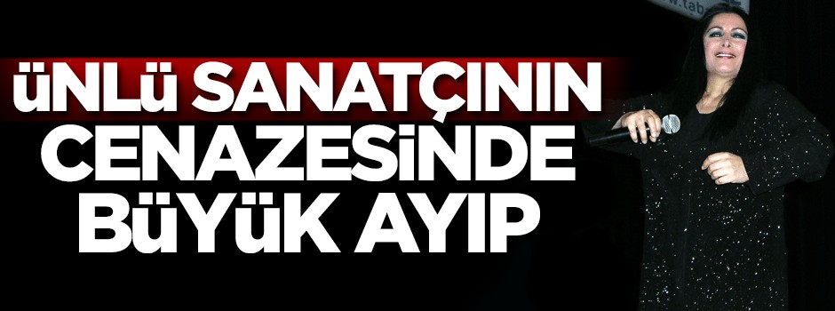 Ünlü sanatçının cenazesinde büyük ayıp!