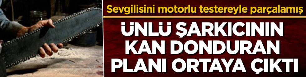 Ünlü şarkıcının kan donduran planı ortaya çıktı: Sevgilisini motorlu testereyle parçalamış