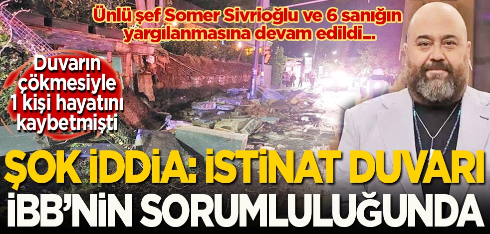 Ünlü şef Somer Sivrioğlu ve 6 sanığın yargılanmasına devam edildi... 1 kişi hayatını kaybetmişti... Şok iddia! İstinat duvarı İBB'nin sorumluluğunda