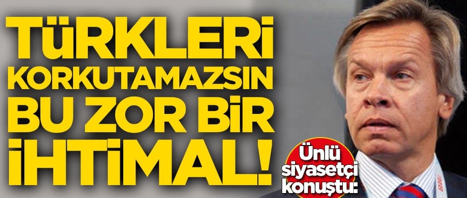 Ünlü siyasetçi konuştu: Türkleri korkutamazsın, bu zor bir ihtimal