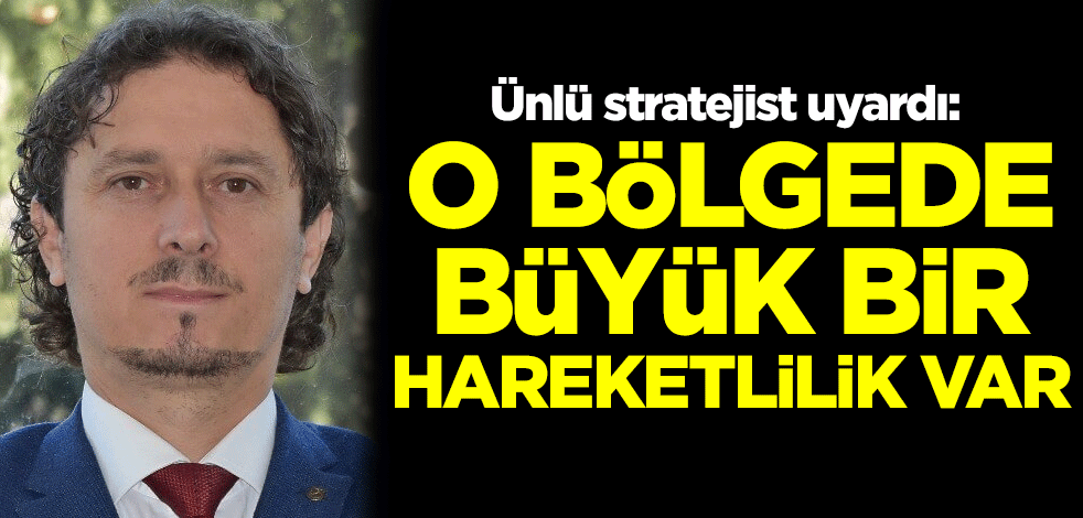 Ünlü stratejist uyardı: O bölgede büyük bir hareketlilik var
