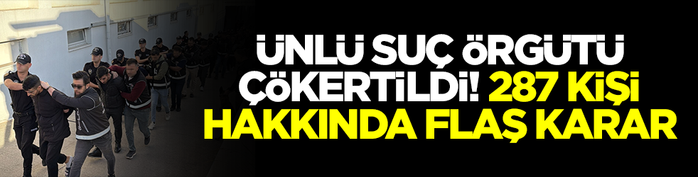 Ünlü suç örgütü çökertildi: 287 kişi hakkında kritik karar