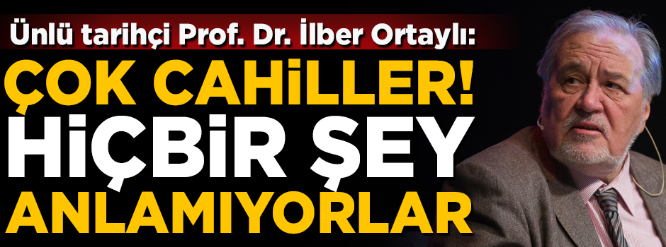Ünlü tarihçi İlber Ortaylı: Çok cahiller! Hiçbir şey anlamıyorlar