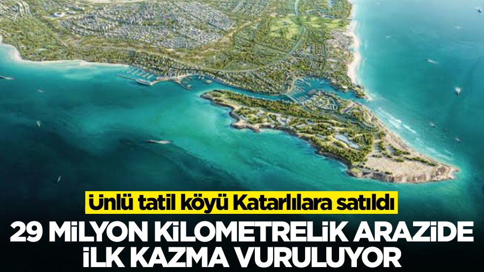 Ünlü tatil köyü Katarlılara satıldı: 29 milyon kilometrekarelik arazide ilk kazma vuruluyor