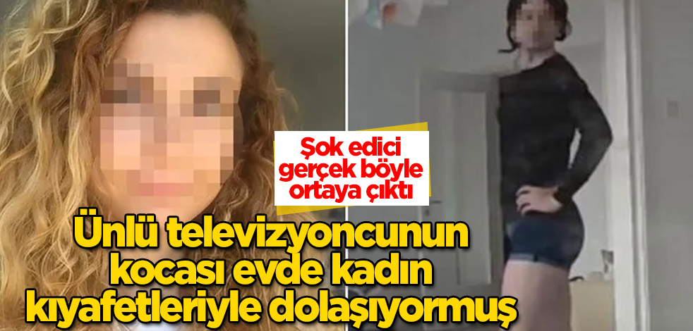 Ünlü televizyoncunun kocası evde kadın kıyafetleriyle dolaşıyormuş! Şok gerçek böyle ortaya çıktı
