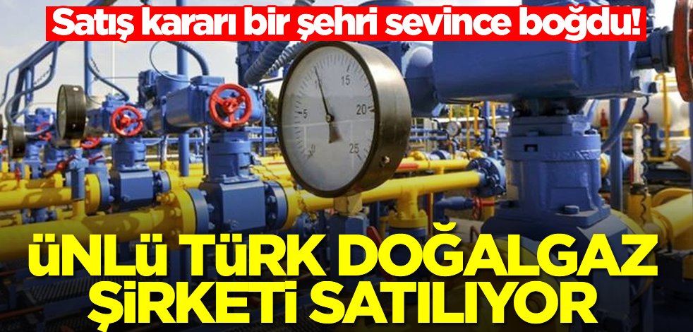 Ünlü Türk doğalgaz şirketi satılıyor! İlginçtir ki, bu karar bir şehri sevince boğdu
