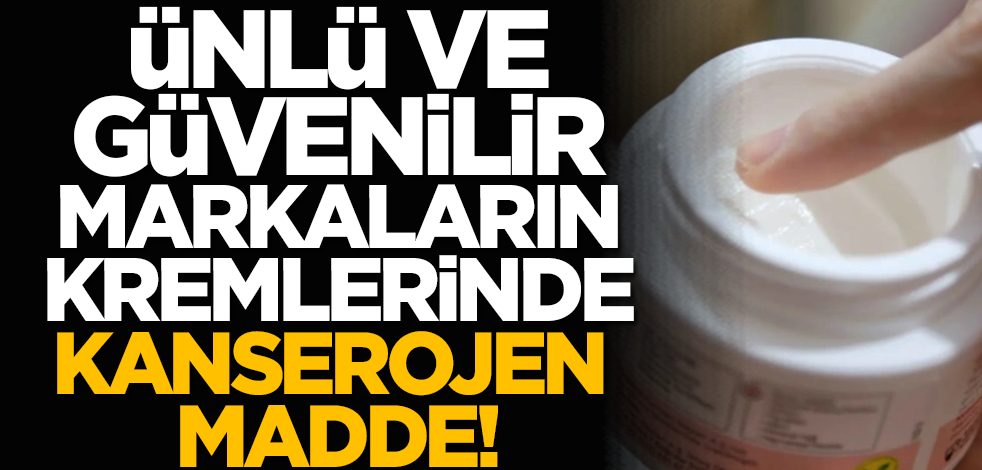 Ünlü ve güvenilir markaların kremlerinde kanserojen şoku!