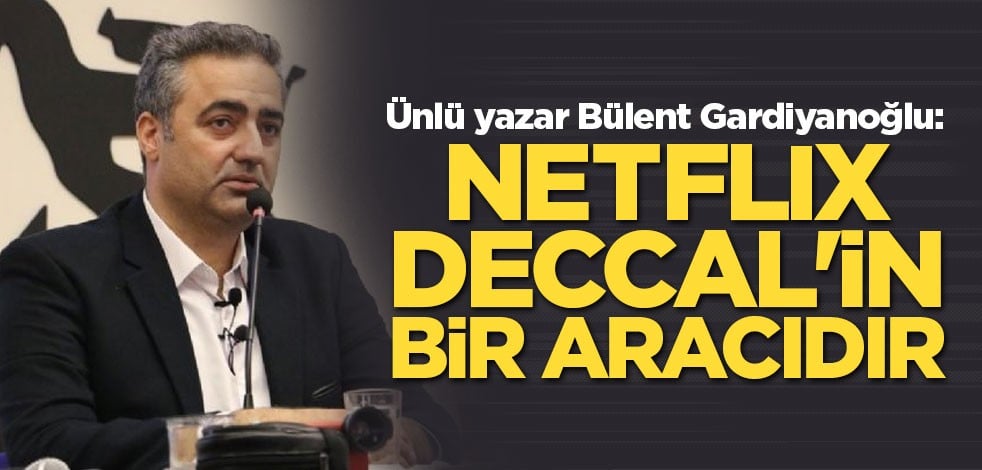 Ünlü yazar Bülent Gardiyanoğlu: Netflix Deccal'in bir aracıdır