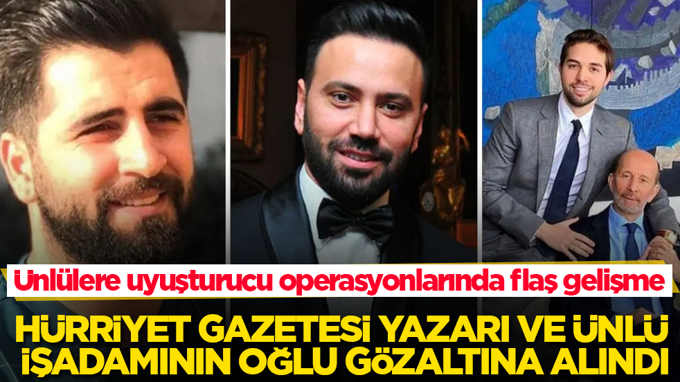 Ünlülere uyuşturucu operasyonlarında flaş gelişme! Hürriyet gazetesi yazarı ve ünlü işadamının oğlu gözaltına alındı