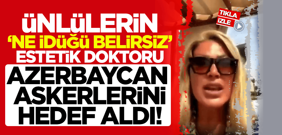 Ünlülerin 'ne idüğü belirsiz' estetik doktoru, Azerbaycanlı askerleri hedef aldı!