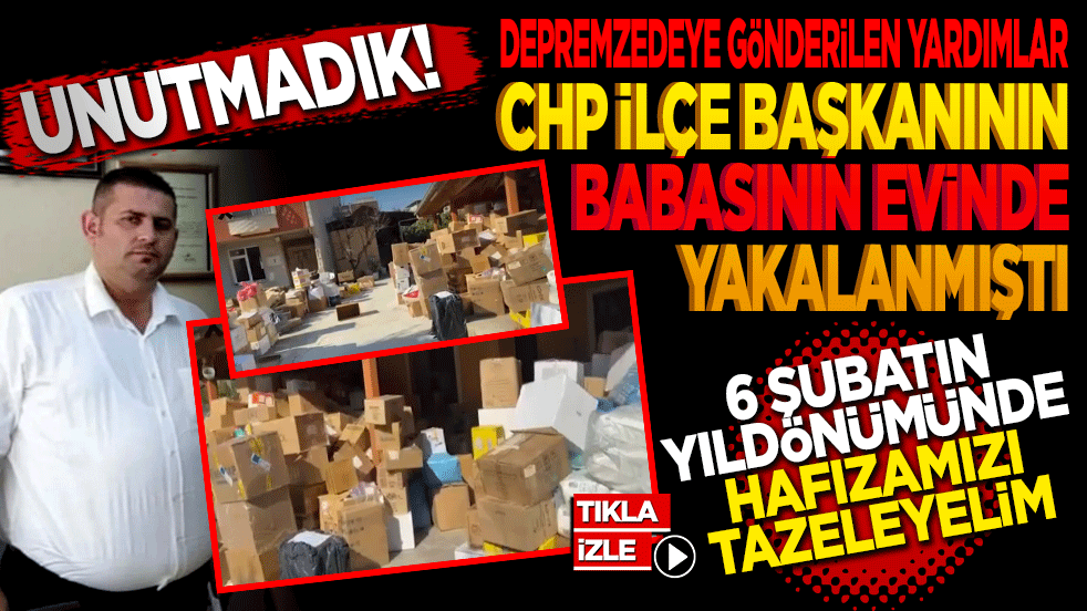 Unutmadık! Deprem yardımları CHP ilçe başkanının babasının evinde yakalanmıştı