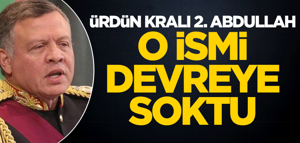 Ürdün Kralı 2. Abdullah, o ismi devreye soktu