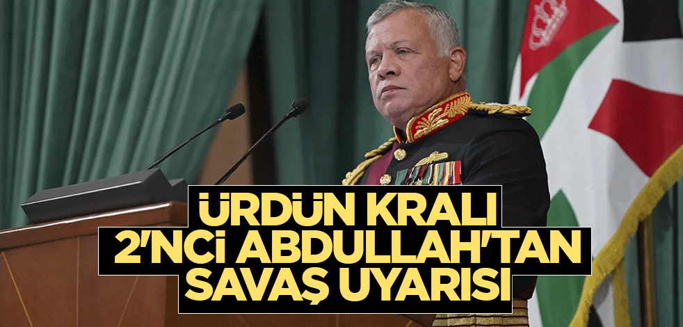 Ürdün Kralı 2'nci Abdullah'tan savaş uyarısı