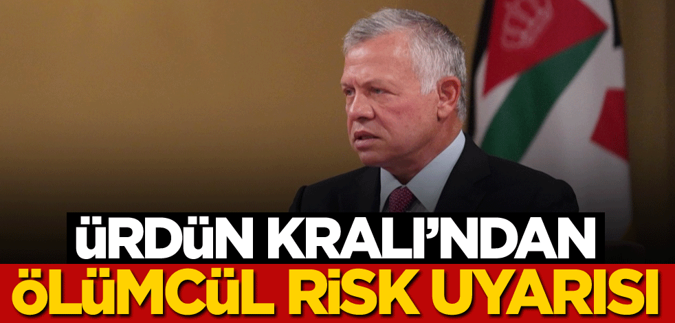 Ürdün Kralı'ndan 'ölümcül risk' uyarısı