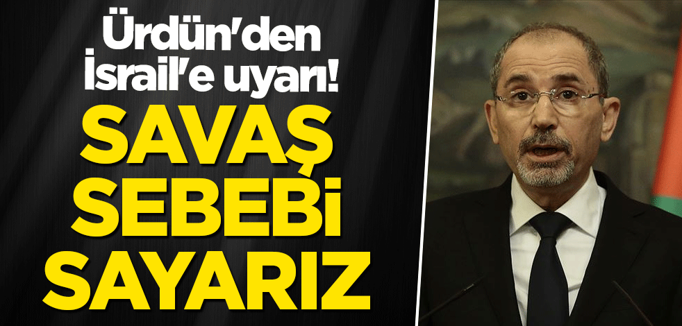 Ürdün'den İsrail'e uyarı: Savaş sebebi sayarız