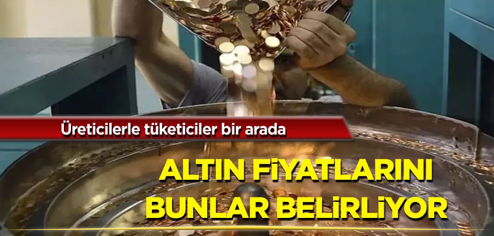 Üreticilerle tüketiciler bir arada! Altın fiyatlarını bunlar belirliyor